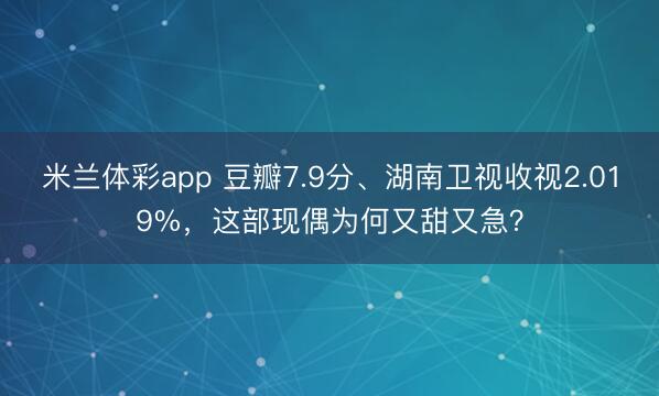 米兰体彩app 豆瓣7.9分、湖南卫视收视2.019%,这部现偶为何又甜又急?