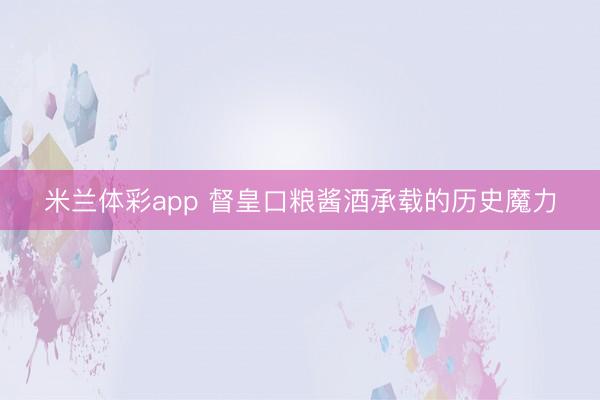 米兰体彩app 督皇口粮酱酒承载的历史魔力