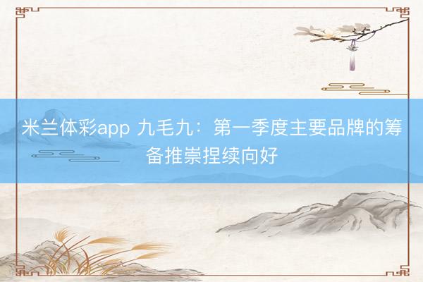 米兰体彩app 九毛九：第一季度主要品牌的筹备推崇捏续向好