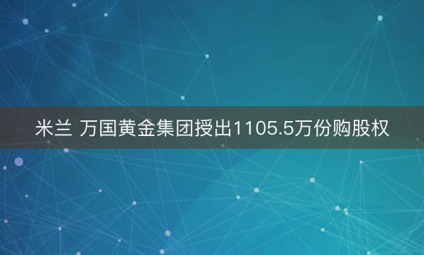 米兰 万国黄金集团授出1105.5万份购股权
