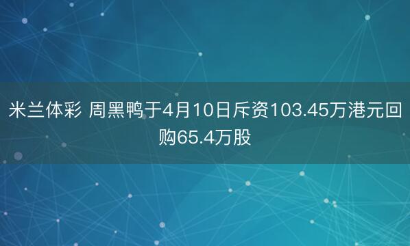 米兰体彩 周黑鸭于4月10日斥资103.45万港元回购65.4万股