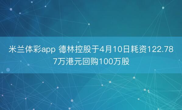 米兰体彩app 德林控股于4月10日耗资122.787万港元回购100万股