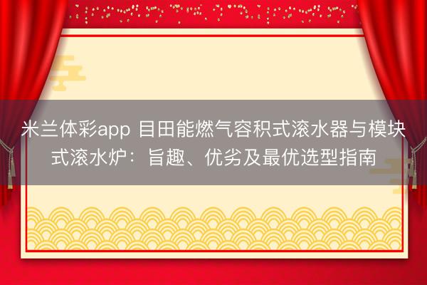 米兰体彩app 目田能燃气容积式滚水器与模块式滚水炉:旨趣、优劣及最优选型指南