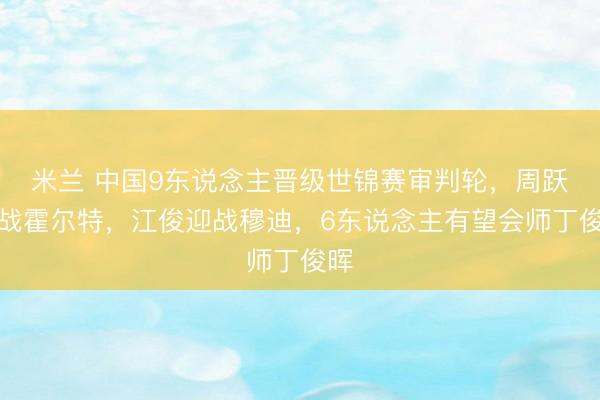 米兰 中国9东说念主晋级世锦赛审判轮，周跃龙战霍尔特，江俊迎战穆迪，6东说念主有望会师丁俊晖