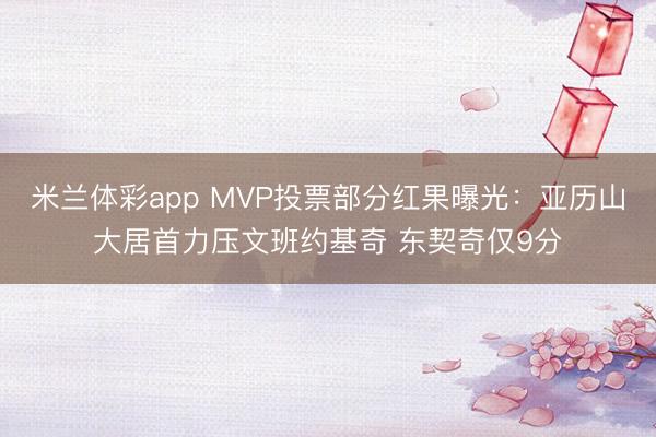 米兰体彩app MVP投票部分红果曝光：亚历山大居首力压文班约基奇 东契奇仅9分
