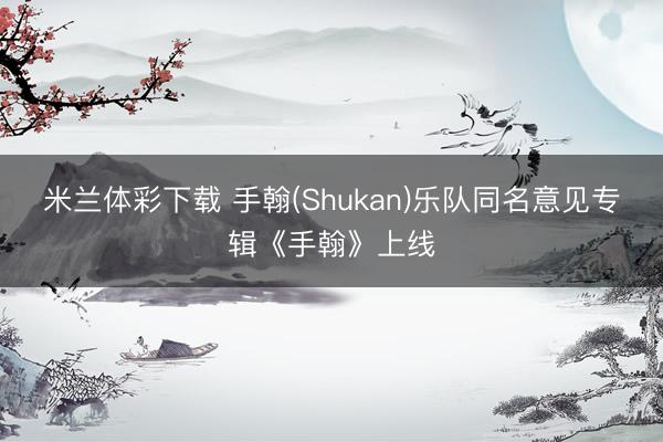 米兰体彩下载 手翰(Shukan)乐队同名意见专辑《手翰》上线