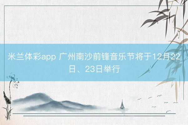 米兰体彩app 广州南沙前锋音乐节将于12月22日、23日举行