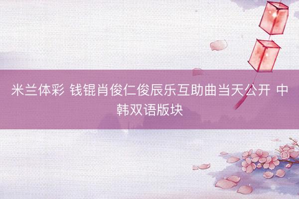 米兰体彩 钱锟肖俊仁俊辰乐互助曲当天公开 中韩双语版块