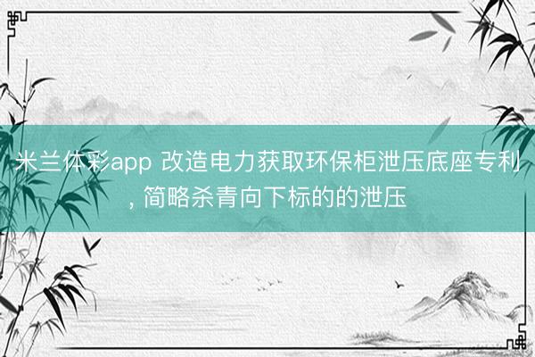 米兰体彩app 改造电力获取环保柜泄压底座专利, 简略杀青向下标的的泄压