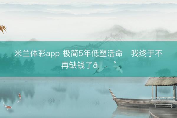 米兰体彩app 极简5年低塑活命✨我终于不再缺钱了💰