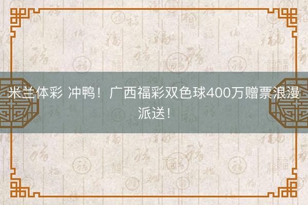 米兰体彩 冲鸭！广西福彩双色球400万赠票浪漫派送！