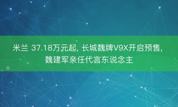 米兰 37.18万元起， 长城魏牌V9X开启预售， 魏建军亲任代言东说念主
