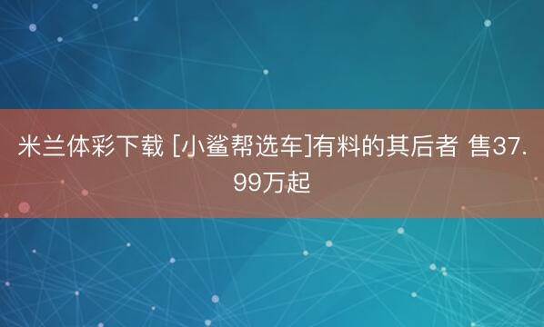 米兰体彩下载 [小鲨帮选车]有料的其后者 售37.99万起