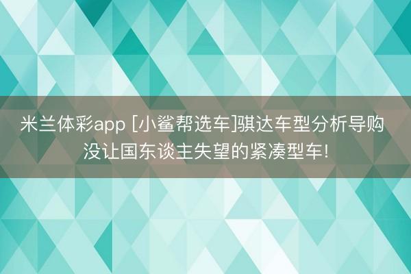 米兰体彩app [小鲨帮选车]骐达车型分析导购 没让国东谈主失望的紧凑型车!