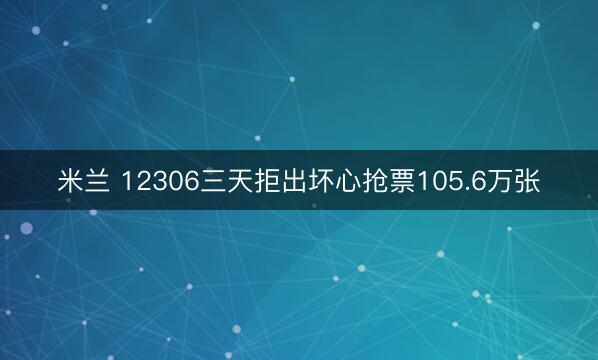 米兰 12306三天拒出坏心抢票105.6万张