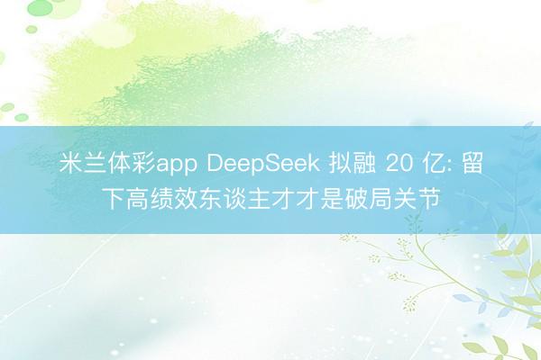 米兰体彩app DeepSeek 拟融 20 亿: 留下高绩效东谈主才才是破局关节