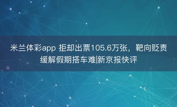 米兰体彩app 拒却出票105.6万张，靶向贬责缓解假期搭车难|新京报快评