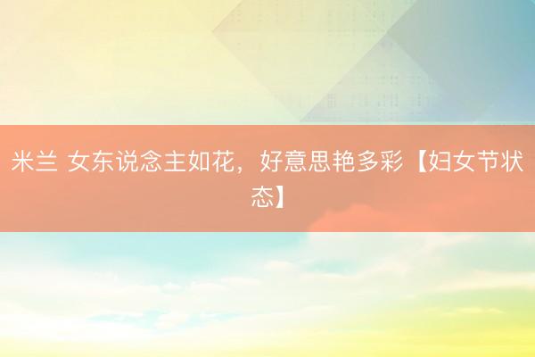 米兰 女东说念主如花，好意思艳多彩【妇女节状态】