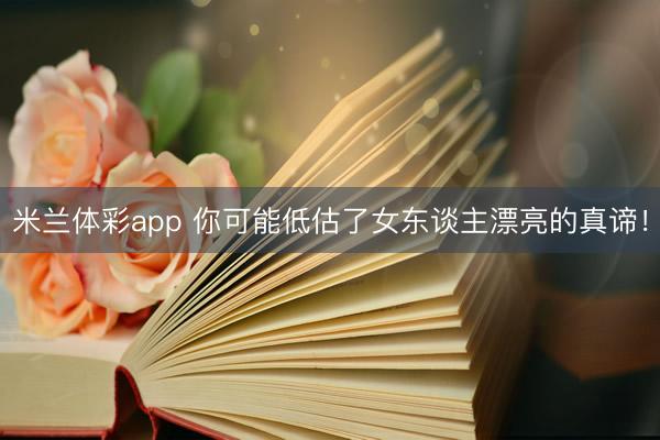 米兰体彩app 你可能低估了女东谈主漂亮的真谛！