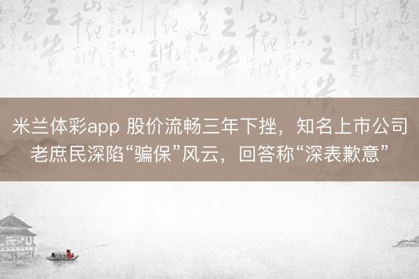 米兰体彩app 股价流畅三年下挫，知名上市公司老庶民深陷“骗保”风云，回答称“深表歉意”