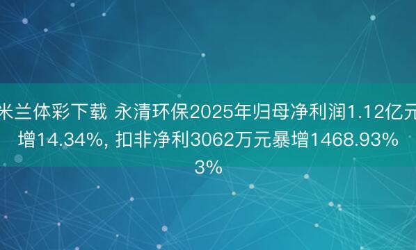 米兰体彩下载 永清环保2025年归母净利润1.12亿元增14.34%， 扣非净利3062万元暴增1468.93%