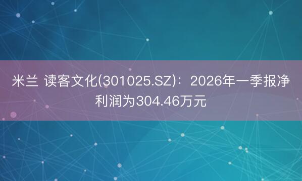 米兰 读客文化(301025.SZ)：2026年一季报净利润为304.46万元