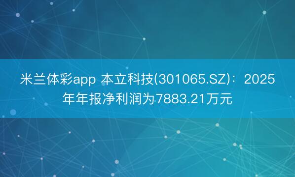 米兰体彩app 本立科技(301065.SZ)：2025年年报净利润为7883.21万元