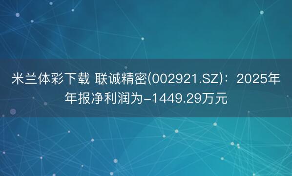 米兰体彩下载 联诚精密(002921.SZ)：2025年年报净利润为-1449.29万元