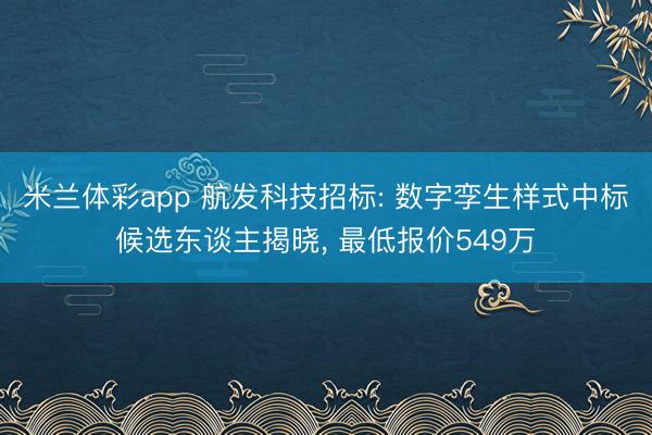米兰体彩app 航发科技招标: 数字孪生样式中标候选东谈主揭晓， 最低报价549万