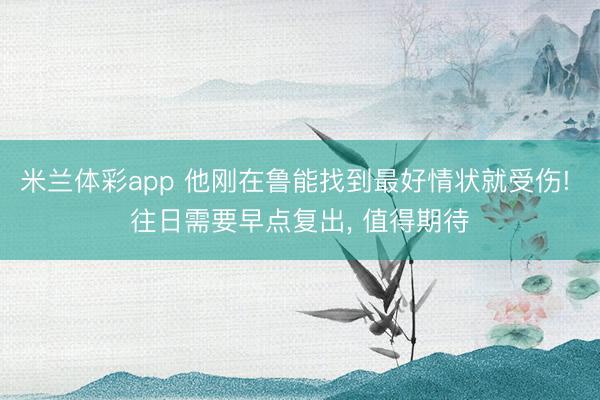 米兰体彩app 他刚在鲁能找到最好情状就受伤! 往日需要早点复出， 值得期待
