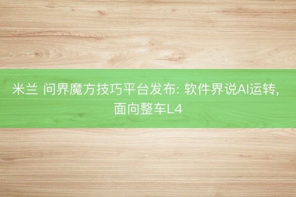 米兰 问界魔方技巧平台发布: 软件界说AI运转， 面向整车L4