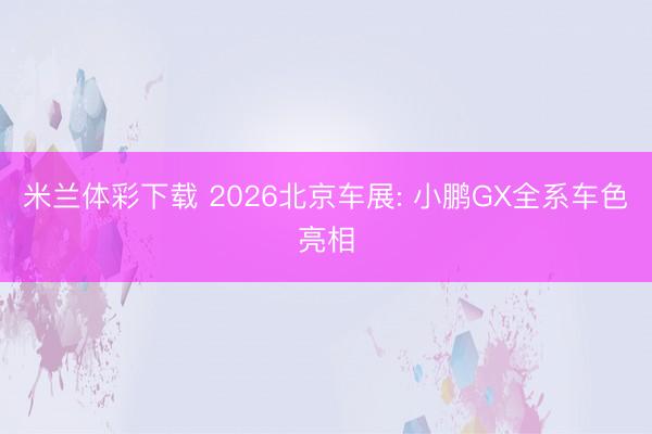 米兰体彩下载 2026北京车展: 小鹏GX全系车色亮相