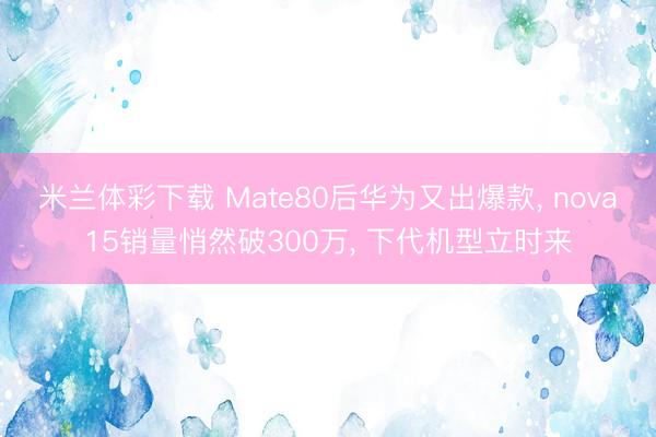 米兰体彩下载 Mate80后华为又出爆款， nova15销量悄然破300万， 下代机型立时来