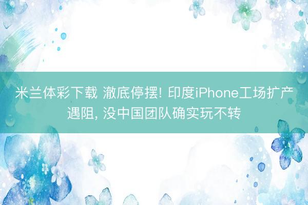 米兰体彩下载 澈底停摆! 印度iPhone工场扩产遇阻， 没中国团队确实玩不转