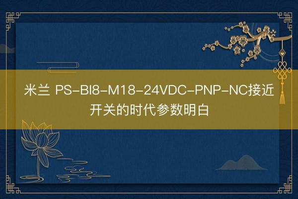 米兰 PS-BI8-M18-24VDC-PNP-NC接近开关的时代参数明白