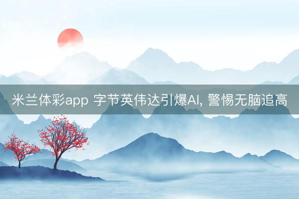 米兰体彩app 字节英伟达引爆AI， 警惕无脑追高