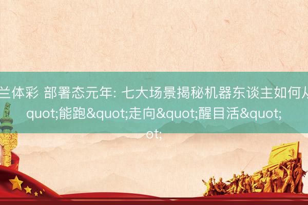 米兰体彩 部署态元年: 七大场景揭秘机器东谈主如何从"能跑"走向"醒目活"