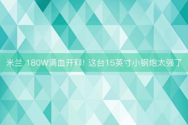 米兰 180W满血开释! 这台15英寸小钢炮太强了