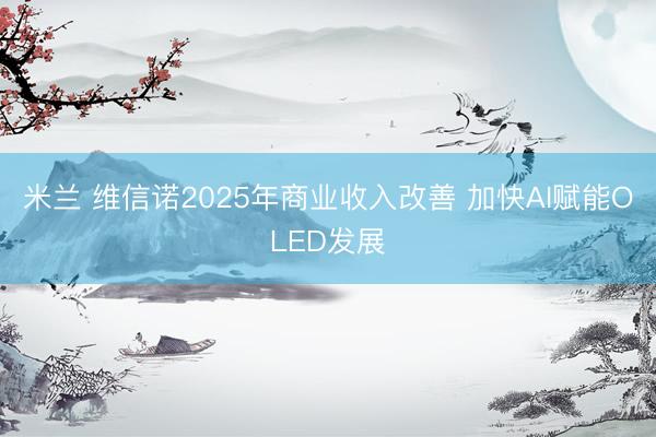 米兰 维信诺2025年商业收入改善 加快AI赋能OLED发展
