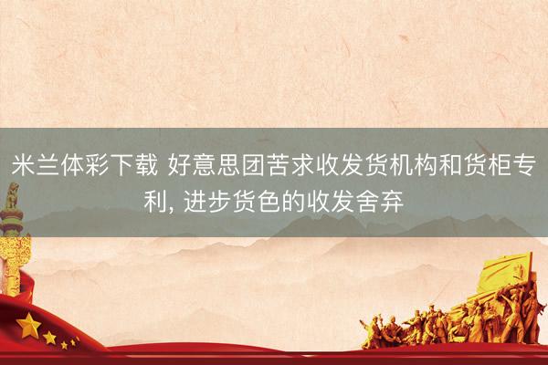 米兰体彩下载 好意思团苦求收发货机构和货柜专利， 进步货色的收发舍弃