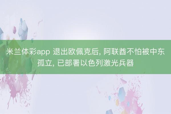 米兰体彩app 退出欧佩克后， 阿联酋不怕被中东孤立， 已部署以色列激光兵器