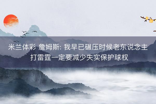 米兰体彩 詹姆斯: 我早已碾压时候老东说念主 打雷霆一定要减少失实保护球权