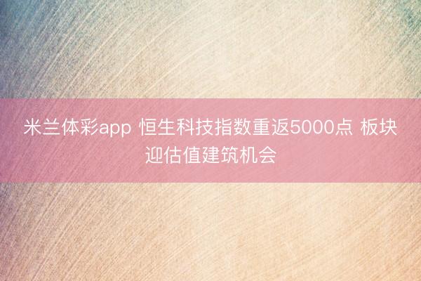 米兰体彩app 恒生科技指数重返5000点 板块迎估值建筑机会