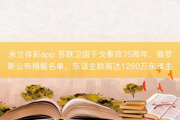 米兰体彩app 苏联卫国干戈奏效75周年，俄罗斯公布捐躯名单，东谈主数高达1260万东谈主