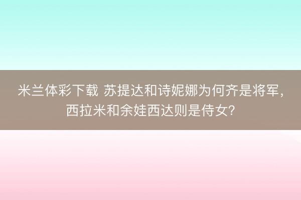 米兰体彩下载 苏提达和诗妮娜为何齐是将军，西拉米和余娃西达则是侍女？
