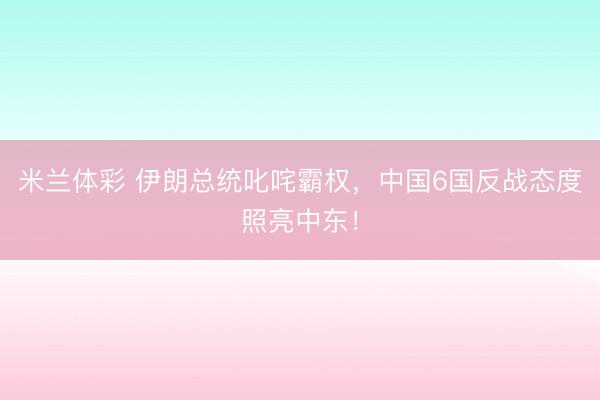 米兰体彩 伊朗总统叱咤霸权，中国6国反战态度照亮中东！