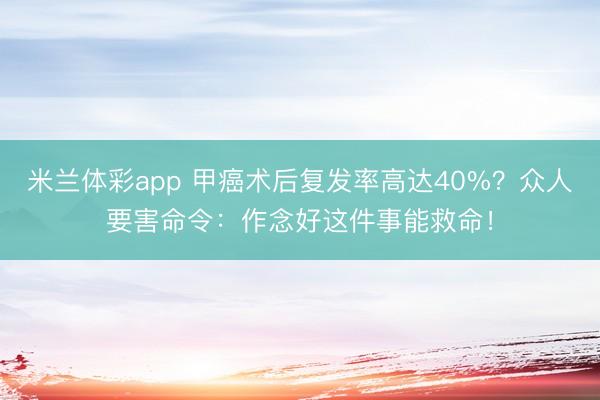 米兰体彩app 甲癌术后复发率高达40%？众人要害命令：作念好这件事能救命！