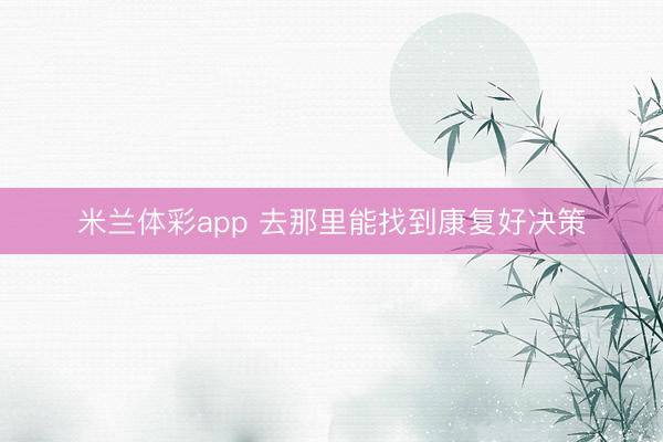 米兰体彩app 去那里能找到康复好决策