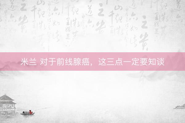 米兰 对于前线腺癌，这三点一定要知谈
