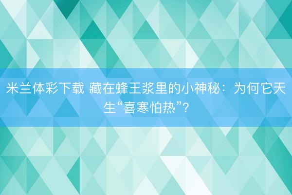 米兰体彩下载 藏在蜂王浆里的小神秘：为何它天生“喜寒怕热”？